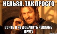 нельзя, так просто взять и не добавить рекламу другу
