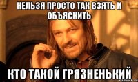 нельзя просто так взять и объяснить кто такой грязненький