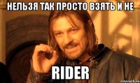 нельзя так просто взять и не rider
