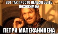 вот так просто нельзя быть похожим на петри матеканинена