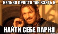 нельзя просто так взять и найти себе парня