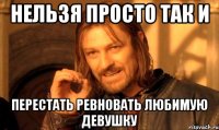 нельзя просто так и перестать ревновать любимую девушку