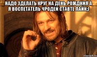 надо зделать круг на день рождния а я воспетатель чродей ставте лайк;) 