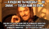 — а куда же ты идешь? — не знаю. — тогда нам по пути. сид мне не сын. он даже мне не домашнее животное. вот если бы у меня была собака, а у ее детёныша домашнее животное — вот это был бы сид.