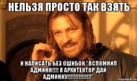 нельзя просто так взять и написать без ошибок "вспомнил админн!!! я архитектор дай админку!!!"