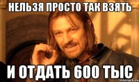 нельзя просто так взять и отдать 600 тыс