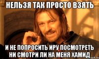 нельзя так просто взять и не попросить иру посмотреть ни смотри ли на меня хамид