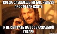 когда слушаешь метал, нельзя просто так взять и не сыграть на воображаемой гитаре