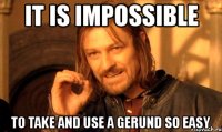 it is impossible to take and use a gerund so easy