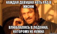 каждая девушка хоть раз в жизни влюблалясь в подонка, которому не нужна