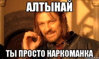 алтынай ты просто наркоманка