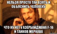 нельзя просто так взять и объяснить человеку что ну нет у азербайджана f-16 и танков меркава