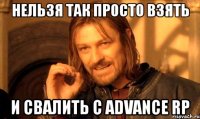 нельзя так просто взять и свалить с advance rp