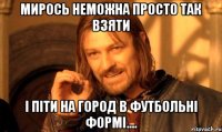 мирось неможна просто так взяти і піти на город в футбольні формі....