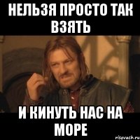 нельзя просто так взять и кинуть нас на море