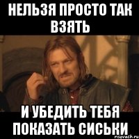 нельзя просто так взять и убедить тебя показать сиськи