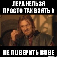 лера нельзя просто так взять и не поверить вове