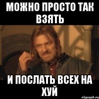 можно просто так взять и послать всех на хуй