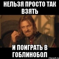 нельзя просто так взять и поиграть в гоблинобол