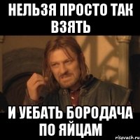 нельзя просто так взять и уебать бородача по яйцам