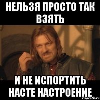 нельзя просто так взять и не испортить насте настроение