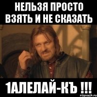 нельзя просто взять и не сказать 1алелай-къ !!!