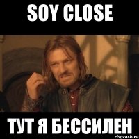 soy close тут я бессилен