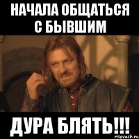 начала общаться с бывшим дура блять!!!