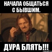 начала общаться с бывшим. дура блять!!!