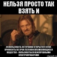 нельзя просто так взять и - использовать источники открытого огня - приносить на урок легковоспламеняющиеся вещества - пользоваться неисправными электроприборами