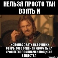 нельзя просто так взять и - использовать источники открытого огня - приносить на урок легковоспламеняющиеся вещества