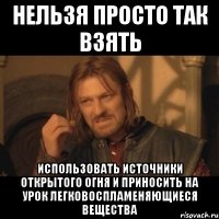 нельзя просто так взять использовать источники открытого огня и приносить на урок легковоспламеняющиеся вещества