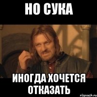 но сука иногда хочется отказать