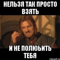 нельзя так просто взять и не полюьить тебя