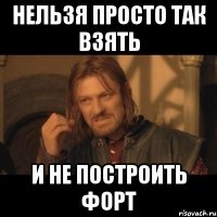 нельзя просто так взять и не построить форт