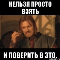 нельзя просто взять и поверить в это.