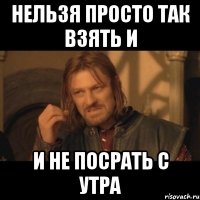 нельзя просто так взять и и не посрать с утра