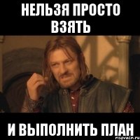 нельзя просто взять и выполнить план