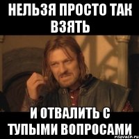 нельзя просто так взять и отвалить с тупыми вопросами