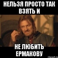 нельзя просто так взять и не любить ермакову