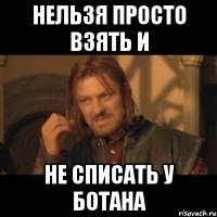 нельзя просто взять и не списать у ботана