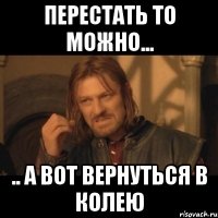 перестать то можно... .. а вот вернуться в колею