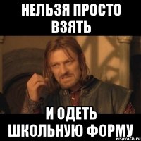 нельзя просто взять и одеть школьную форму