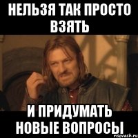 нельзя так просто взять и придумать новые вопросы