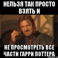 нельзя так просто взять и не просмотреть все части гарри поттера