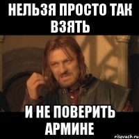 нельзя просто так взять и не поверить армине