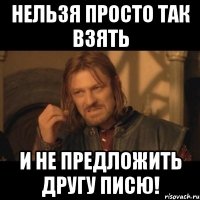 нельзя просто так взять и не предложить другу писю!