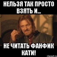 нельзя так просто взять и... не читать фанфик кати!