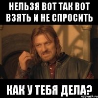 нельзя вот так вот взять и не спросить как у тебя дела?