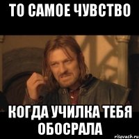 то самое чувство когда училка тебя обосрала